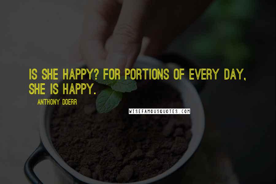 Anthony Doerr Quotes: Is she happy? For portions of every day, she is happy.