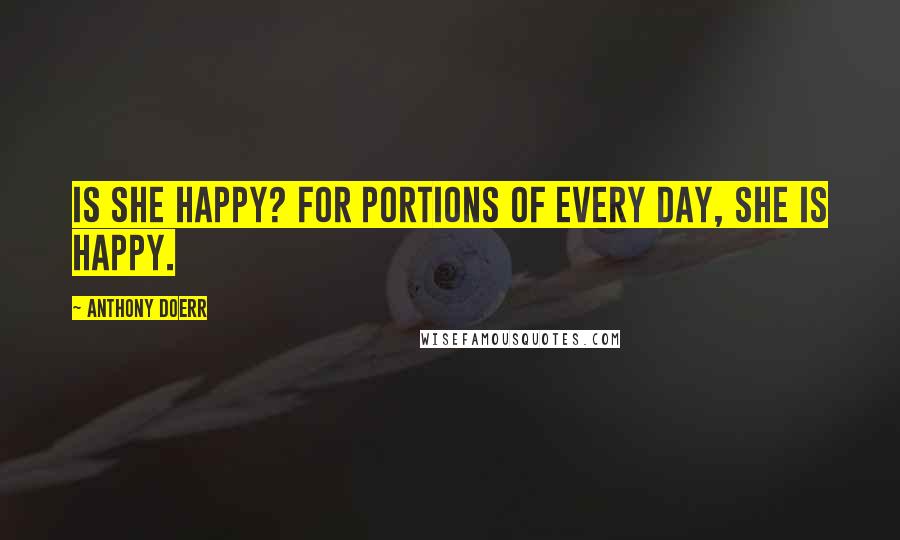 Anthony Doerr Quotes: Is she happy? For portions of every day, she is happy.