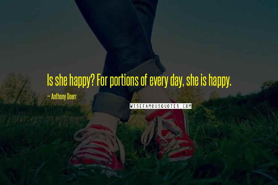 Anthony Doerr Quotes: Is she happy? For portions of every day, she is happy.