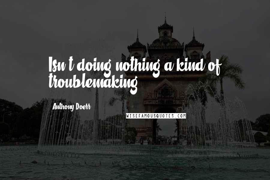 Anthony Doerr Quotes: Isn't doing nothing a kind of troublemaking?