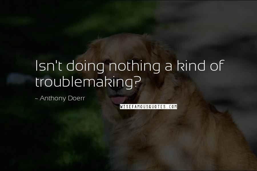Anthony Doerr Quotes: Isn't doing nothing a kind of troublemaking?