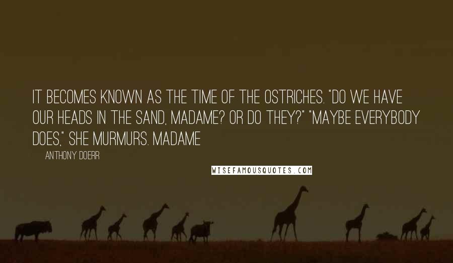 Anthony Doerr Quotes: It becomes known as the time of the ostriches. "Do we have our heads in the sand, Madame? Or do they?" "Maybe everybody does," she murmurs. Madame