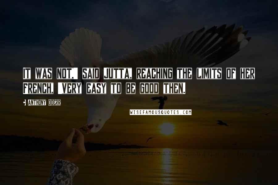 Anthony Doerr Quotes: It was not,' said Jutta, reaching the limits of her French, 'very easy to be good then.
