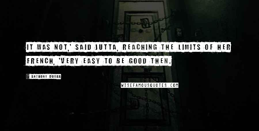 Anthony Doerr Quotes: It was not,' said Jutta, reaching the limits of her French, 'very easy to be good then.