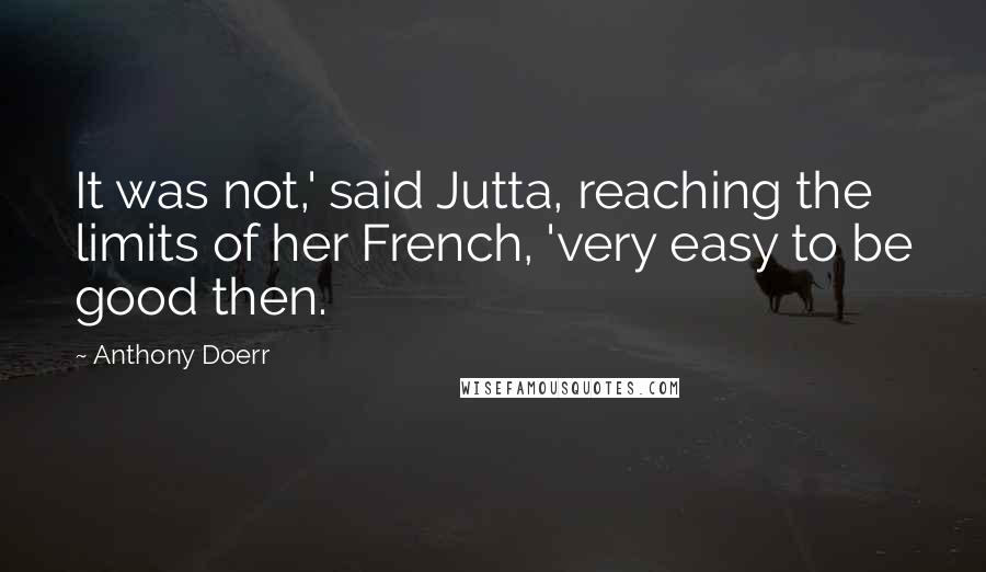 Anthony Doerr Quotes: It was not,' said Jutta, reaching the limits of her French, 'very easy to be good then.
