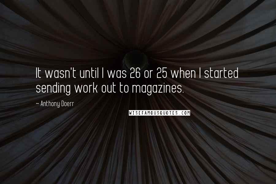 Anthony Doerr Quotes: It wasn't until I was 26 or 25 when I started sending work out to magazines.