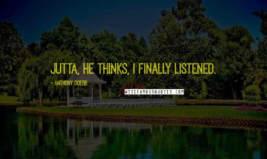 Anthony Doerr Quotes: Jutta, he thinks, I finally listened.
