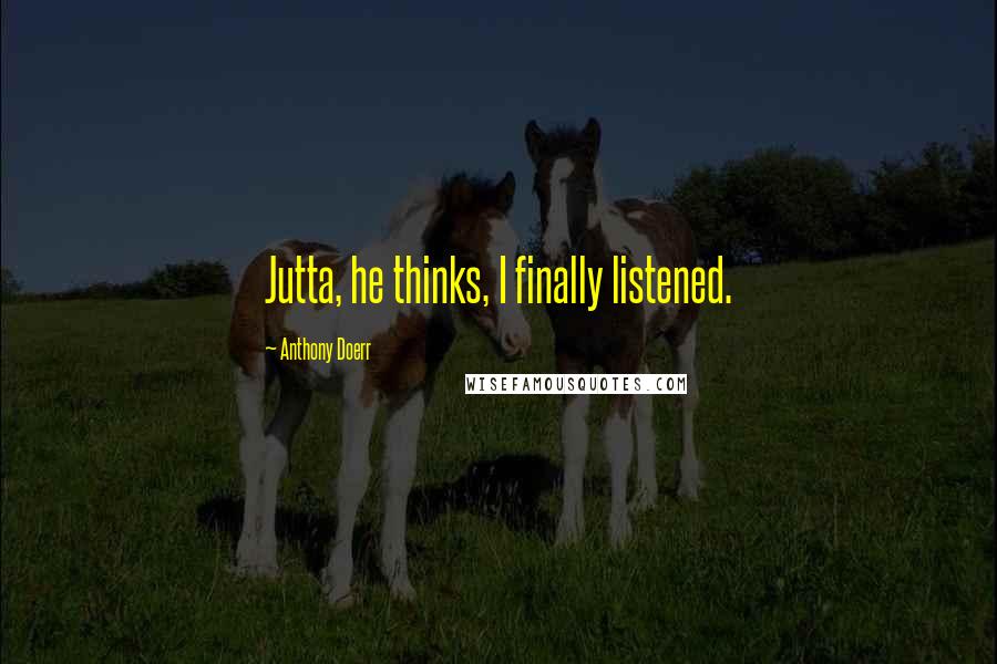 Anthony Doerr Quotes: Jutta, he thinks, I finally listened.