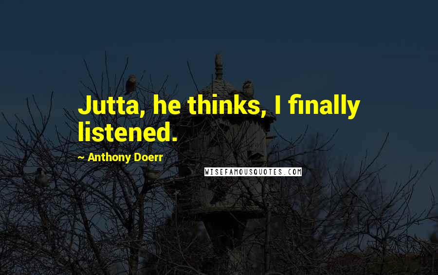 Anthony Doerr Quotes: Jutta, he thinks, I finally listened.