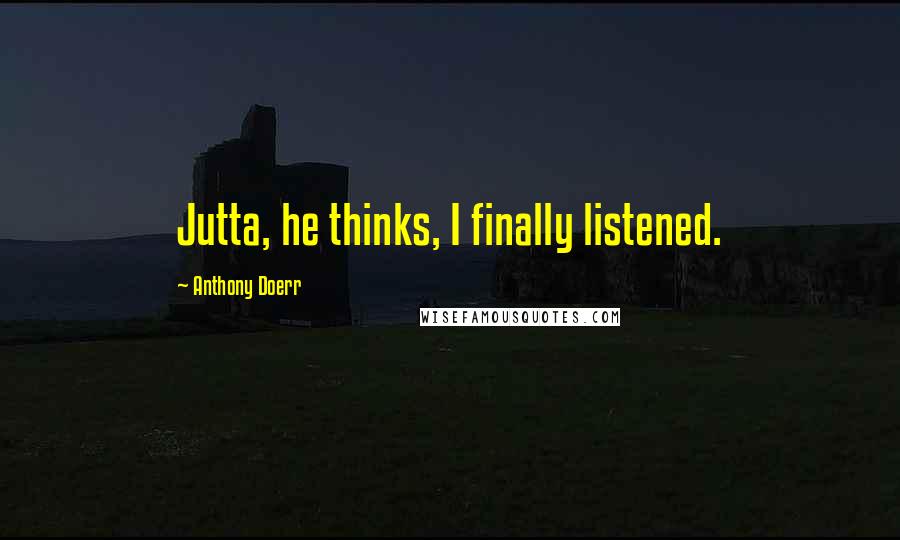 Anthony Doerr Quotes: Jutta, he thinks, I finally listened.