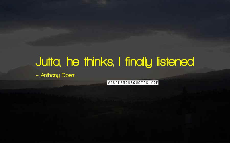 Anthony Doerr Quotes: Jutta, he thinks, I finally listened.