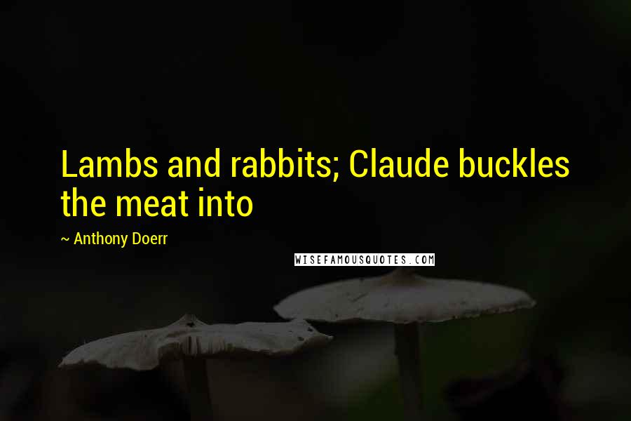 Anthony Doerr Quotes: Lambs and rabbits; Claude buckles the meat into