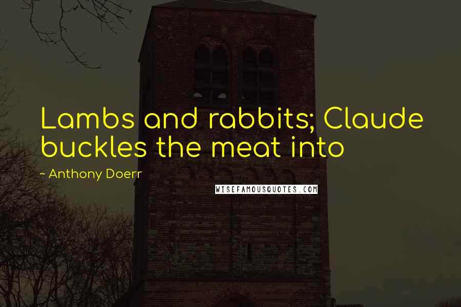 Anthony Doerr Quotes: Lambs and rabbits; Claude buckles the meat into