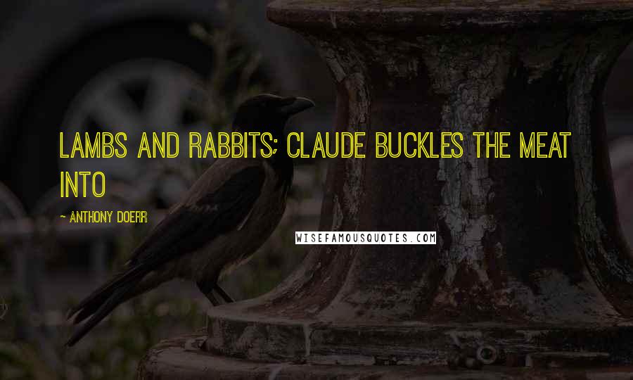 Anthony Doerr Quotes: Lambs and rabbits; Claude buckles the meat into