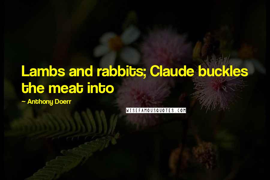 Anthony Doerr Quotes: Lambs and rabbits; Claude buckles the meat into