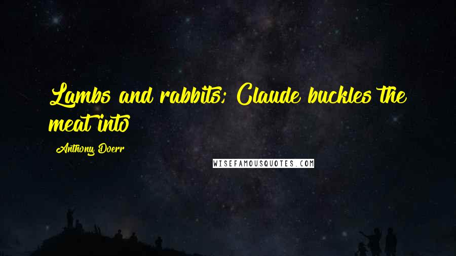 Anthony Doerr Quotes: Lambs and rabbits; Claude buckles the meat into