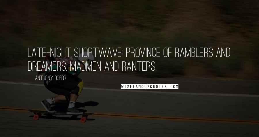 Anthony Doerr Quotes: Late-night shortwave: province of ramblers and dreamers, madmen and ranters.