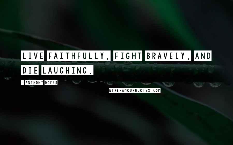 Anthony Doerr Quotes: Live faithfully, fight bravely, and die laughing.