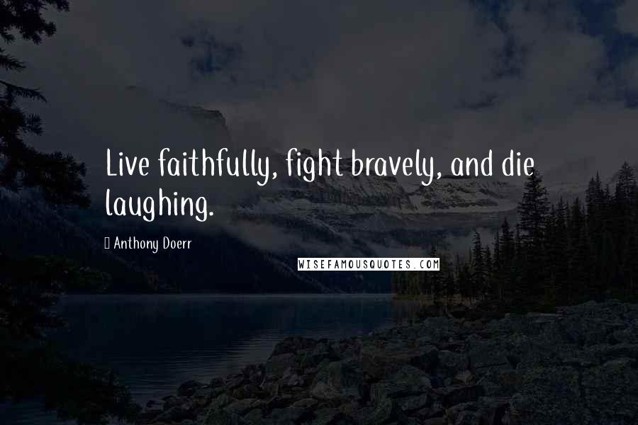 Anthony Doerr Quotes: Live faithfully, fight bravely, and die laughing.
