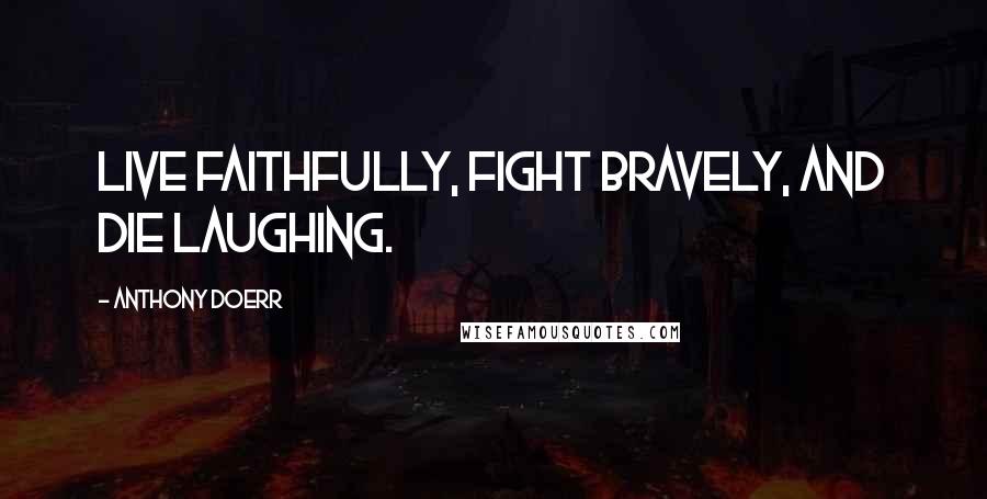 Anthony Doerr Quotes: Live faithfully, fight bravely, and die laughing.