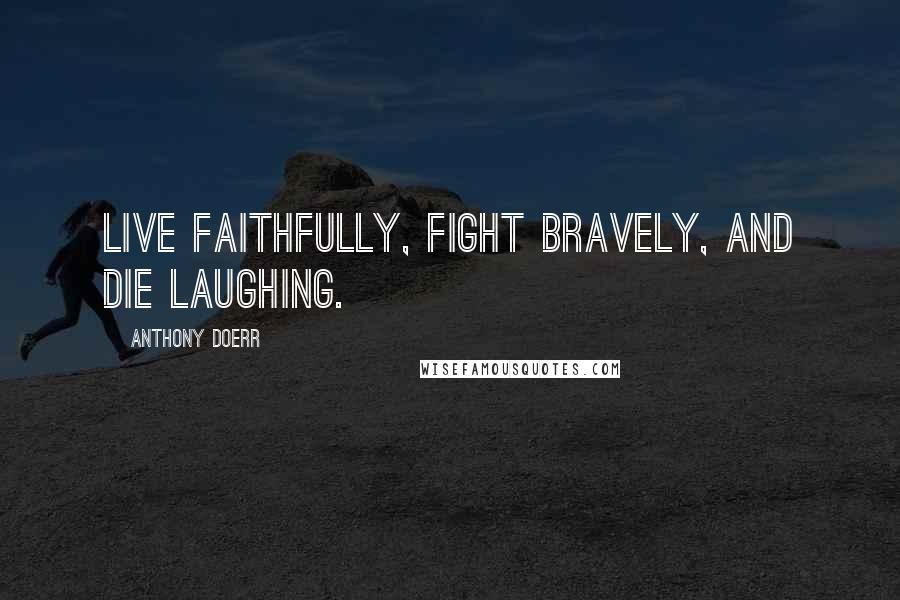 Anthony Doerr Quotes: Live faithfully, fight bravely, and die laughing.