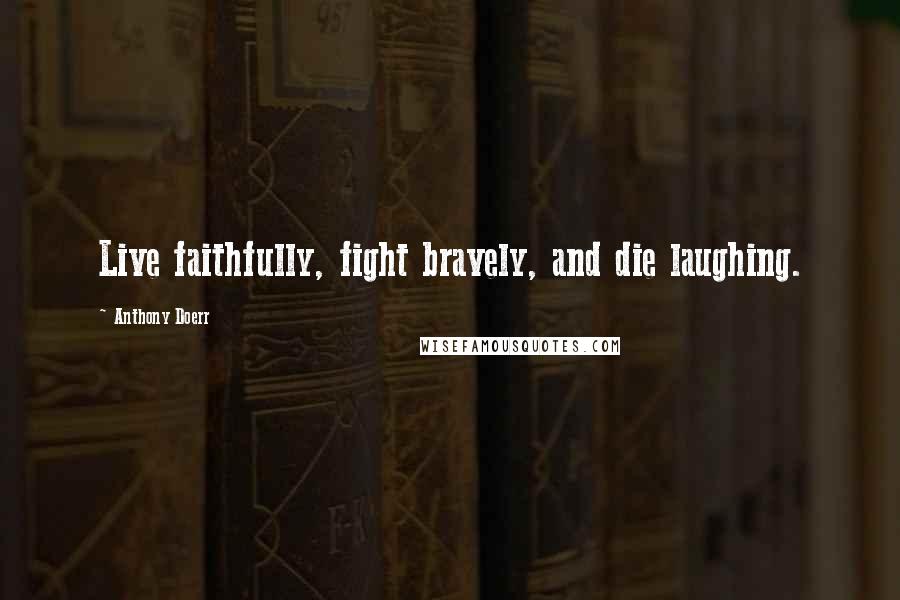Anthony Doerr Quotes: Live faithfully, fight bravely, and die laughing.