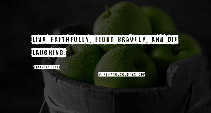 Anthony Doerr Quotes: Live faithfully, fight bravely, and die laughing.