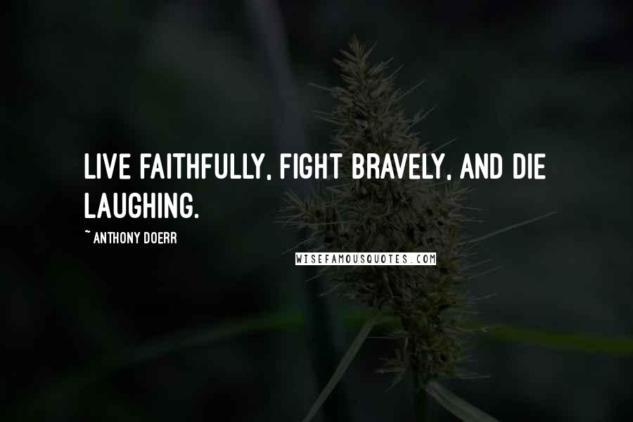 Anthony Doerr Quotes: Live faithfully, fight bravely, and die laughing.