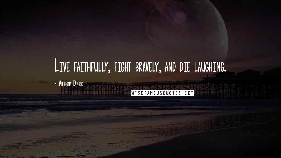 Anthony Doerr Quotes: Live faithfully, fight bravely, and die laughing.