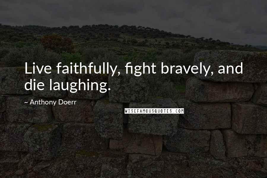 Anthony Doerr Quotes: Live faithfully, fight bravely, and die laughing.