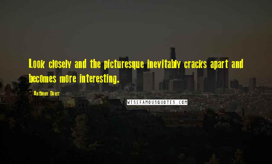 Anthony Doerr Quotes: Look closely and the picturesque inevitably cracks apart and becomes more interesting.