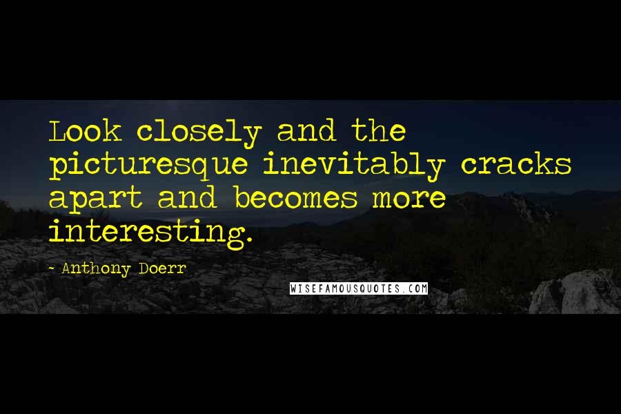 Anthony Doerr Quotes: Look closely and the picturesque inevitably cracks apart and becomes more interesting.