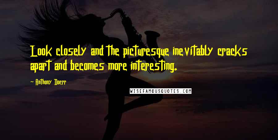 Anthony Doerr Quotes: Look closely and the picturesque inevitably cracks apart and becomes more interesting.