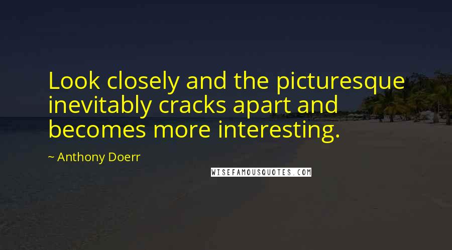 Anthony Doerr Quotes: Look closely and the picturesque inevitably cracks apart and becomes more interesting.