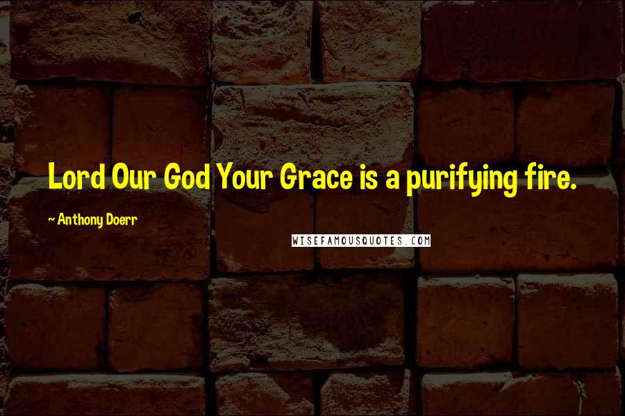 Anthony Doerr Quotes: Lord Our God Your Grace is a purifying fire.