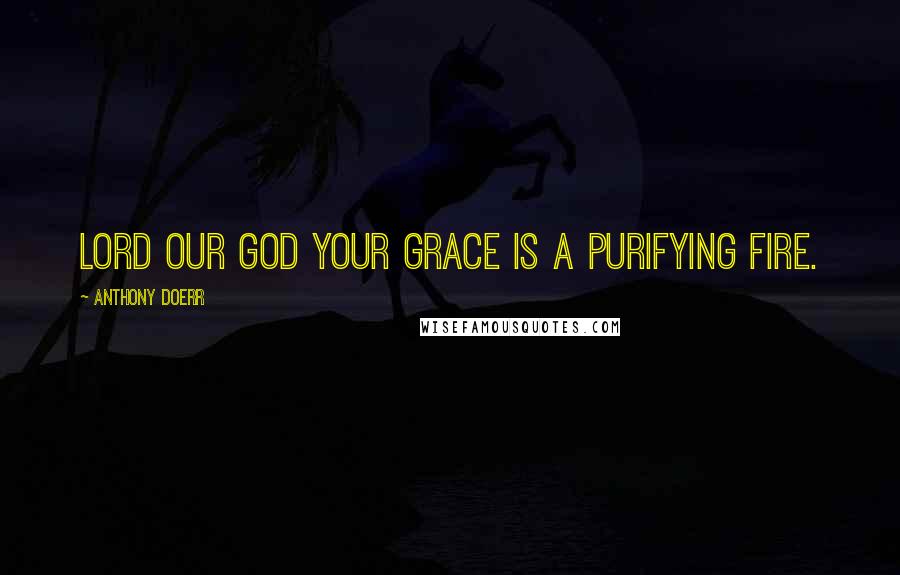 Anthony Doerr Quotes: Lord Our God Your Grace is a purifying fire.