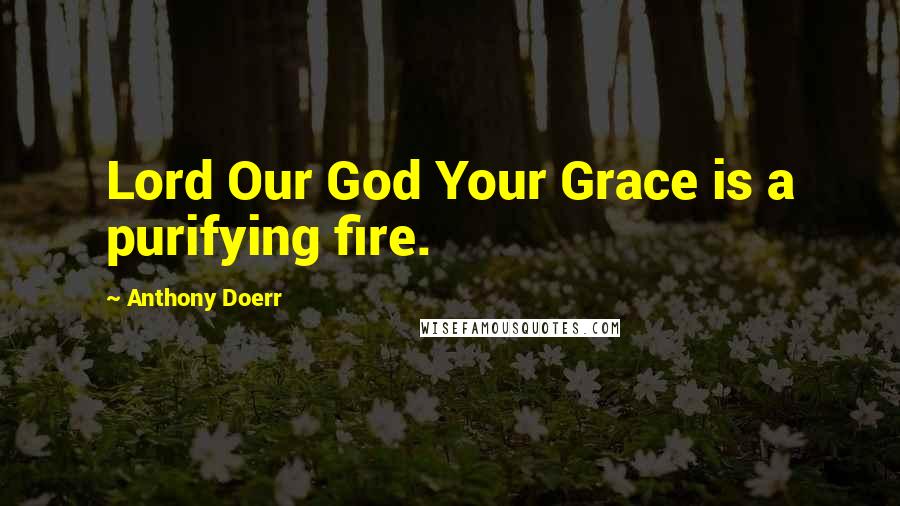 Anthony Doerr Quotes: Lord Our God Your Grace is a purifying fire.