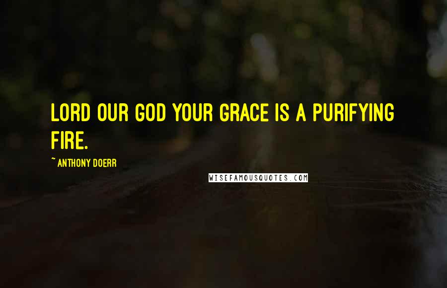 Anthony Doerr Quotes: Lord Our God Your Grace is a purifying fire.