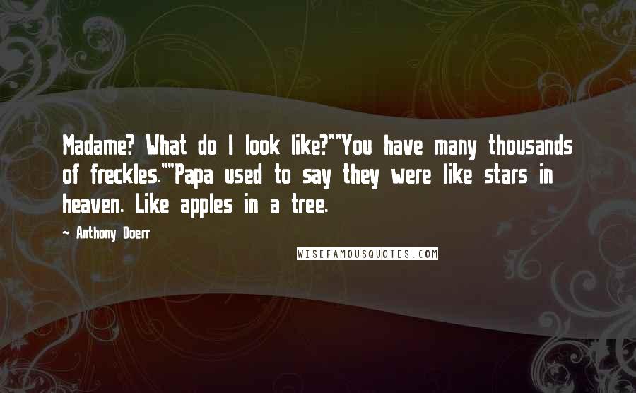 Anthony Doerr Quotes: Madame? What do I look like?""You have many thousands of freckles.""Papa used to say they were like stars in heaven. Like apples in a tree.