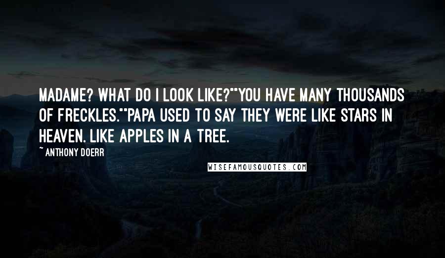 Anthony Doerr Quotes: Madame? What do I look like?""You have many thousands of freckles.""Papa used to say they were like stars in heaven. Like apples in a tree.