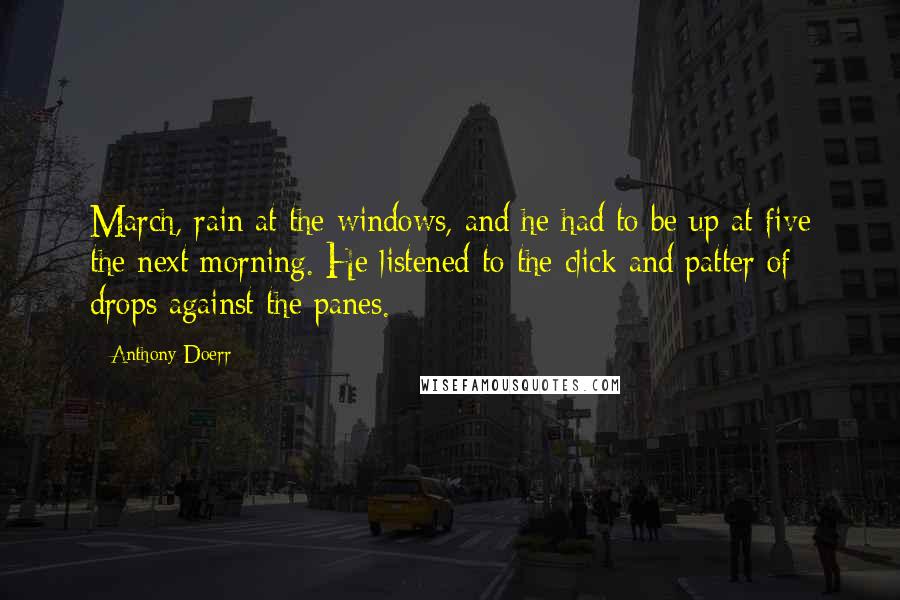 Anthony Doerr Quotes: March, rain at the windows, and he had to be up at five the next morning. He listened to the click and patter of drops against the panes.