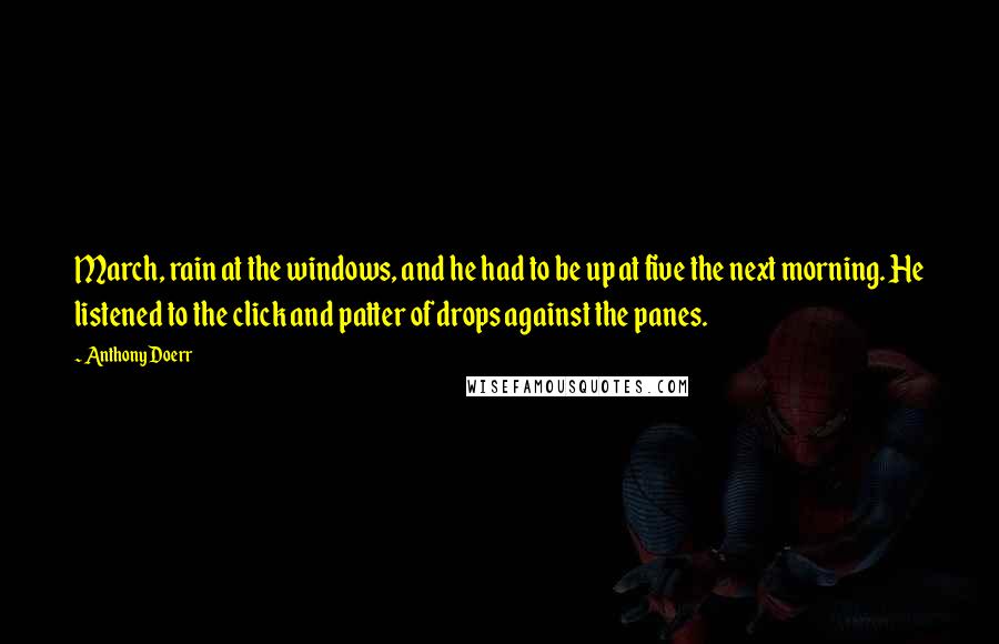 Anthony Doerr Quotes: March, rain at the windows, and he had to be up at five the next morning. He listened to the click and patter of drops against the panes.