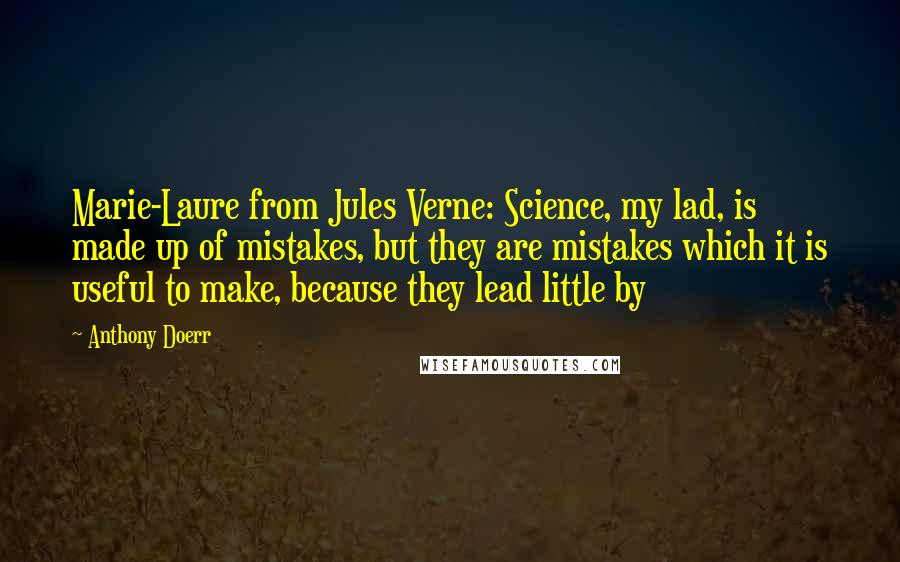 Anthony Doerr Quotes: Marie-Laure from Jules Verne: Science, my lad, is made up of mistakes, but they are mistakes which it is useful to make, because they lead little by