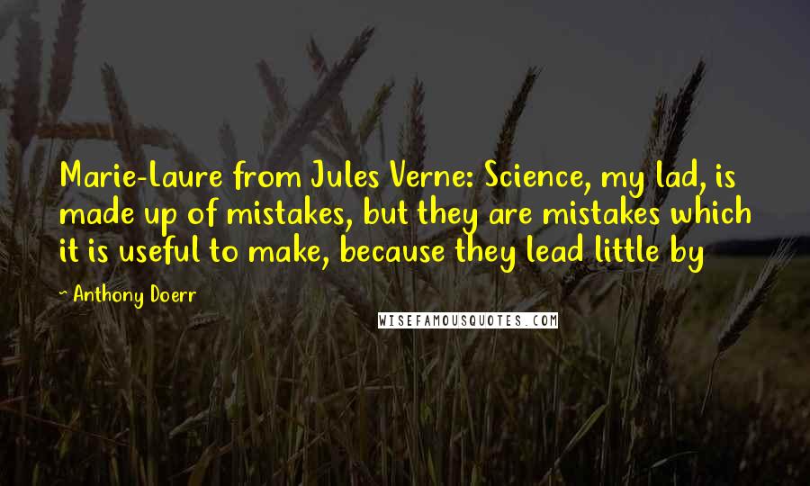 Anthony Doerr Quotes: Marie-Laure from Jules Verne: Science, my lad, is made up of mistakes, but they are mistakes which it is useful to make, because they lead little by