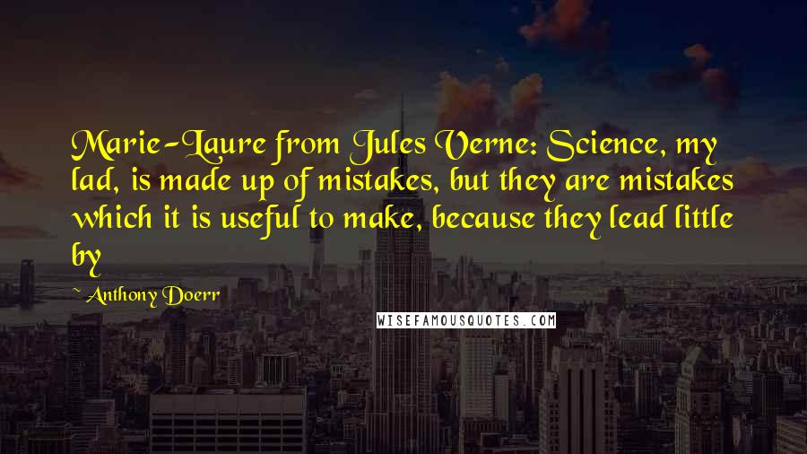 Anthony Doerr Quotes: Marie-Laure from Jules Verne: Science, my lad, is made up of mistakes, but they are mistakes which it is useful to make, because they lead little by