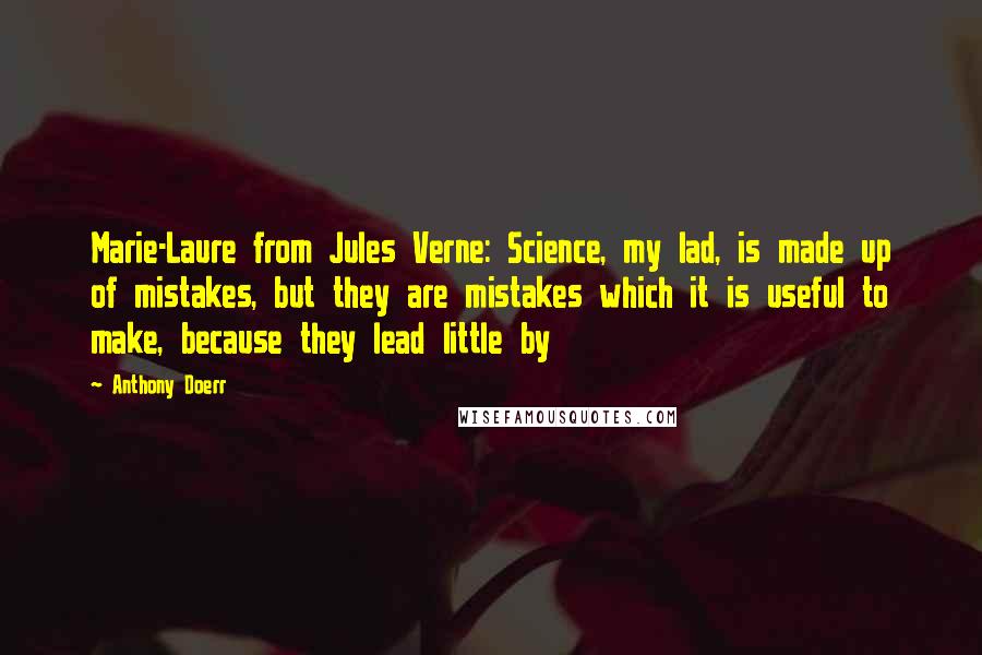 Anthony Doerr Quotes: Marie-Laure from Jules Verne: Science, my lad, is made up of mistakes, but they are mistakes which it is useful to make, because they lead little by