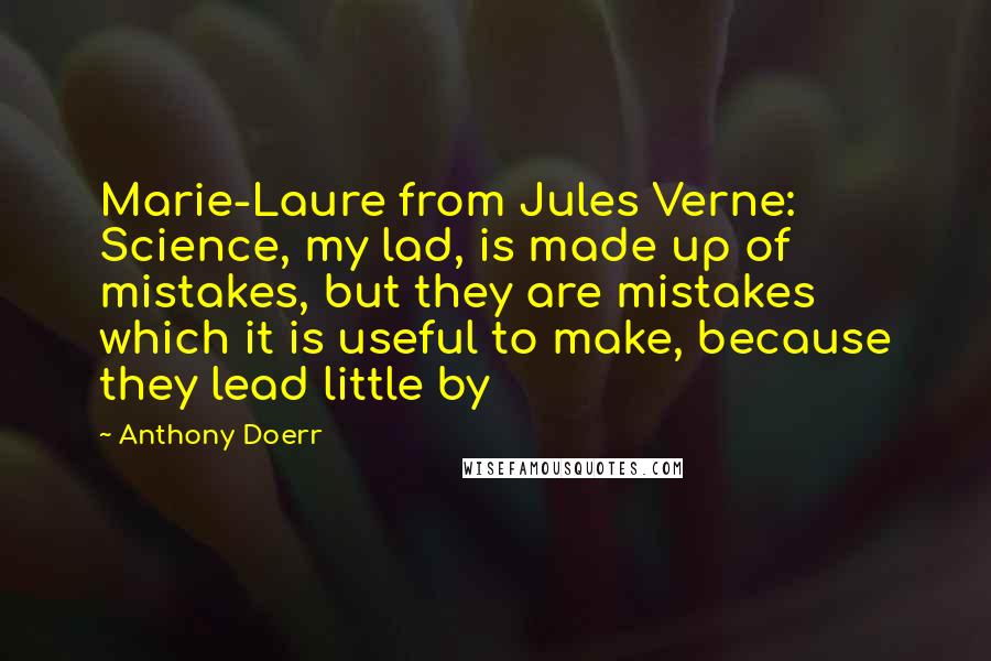 Anthony Doerr Quotes: Marie-Laure from Jules Verne: Science, my lad, is made up of mistakes, but they are mistakes which it is useful to make, because they lead little by