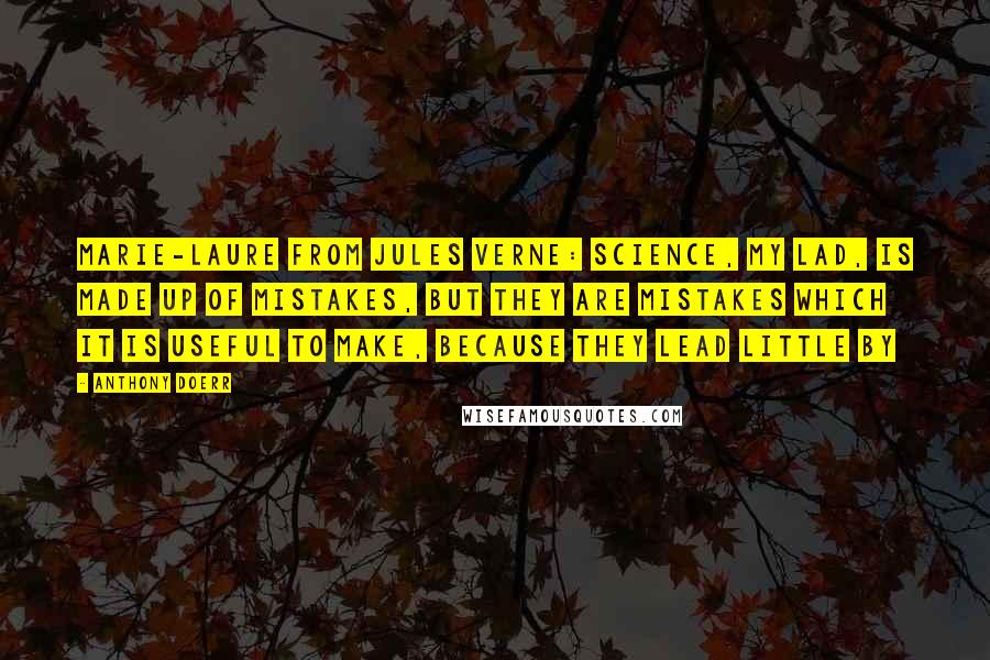 Anthony Doerr Quotes: Marie-Laure from Jules Verne: Science, my lad, is made up of mistakes, but they are mistakes which it is useful to make, because they lead little by