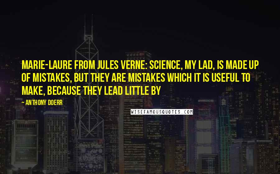 Anthony Doerr Quotes: Marie-Laure from Jules Verne: Science, my lad, is made up of mistakes, but they are mistakes which it is useful to make, because they lead little by