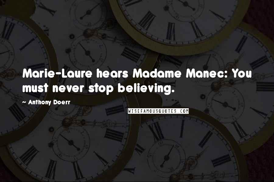 Anthony Doerr Quotes: Marie-Laure hears Madame Manec: You must never stop believing.